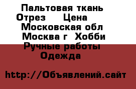 Пальтовая ткань . Отрез . › Цена ­ 500 - Московская обл., Москва г. Хобби. Ручные работы » Одежда   